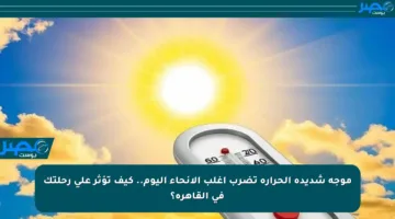 موجة شديدة الحرارة تضرب أغلب الأنحاء اليوم.. كيف تؤثر على رحلتك في القاهرة؟